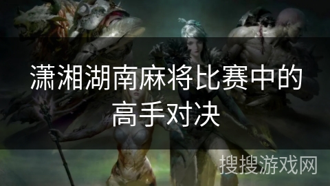 潇湘湖南麻将比赛中的高手对决 潇湘湖南麻将比赛中的高手对决