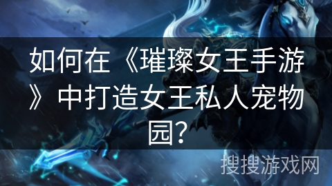 如何在《璀璨女王手游》中打造女王私人宠物园？