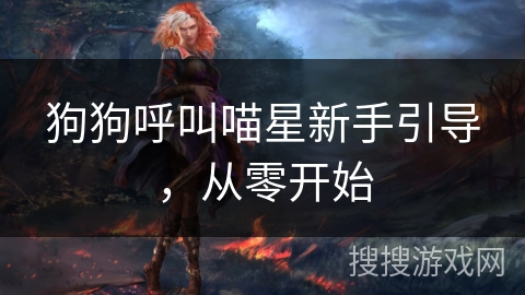 狗狗呼叫喵星新手引导,从零开始 狗狗呼叫喵星新手引导,从零开始