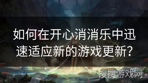 如何在开心消消乐中迅速适应新的游戏更新？