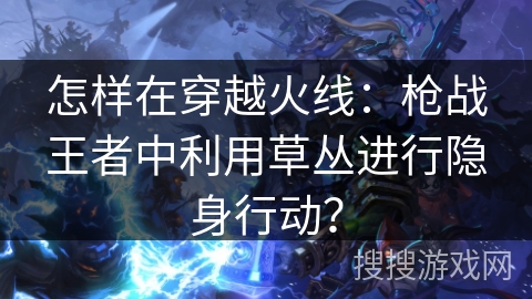 怎样在穿越火线：枪战王者中利用草丛进行隐身行动？