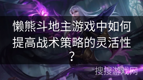懒熊斗地主游戏中如何提高战术策略的灵活性？