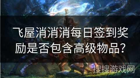 飞屋消消消每日签到奖励是否包含高级物品？