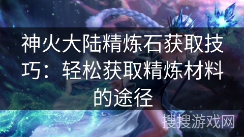神火大陆精炼石获取技巧：轻松获取精炼材料的途径