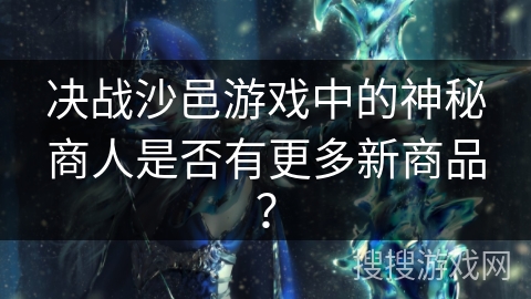 决战沙邑游戏中的神秘商人是否有更多新商品？