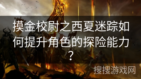 摸金校尉之西夏迷踪如何提升角色的探险能力？
