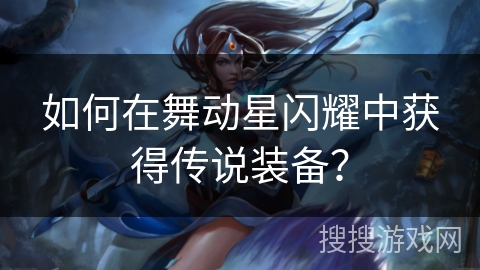 如何在舞动星闪耀中获得传说装备？