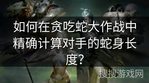 如何在贪吃蛇大作战中精确计算对手的蛇身长度？