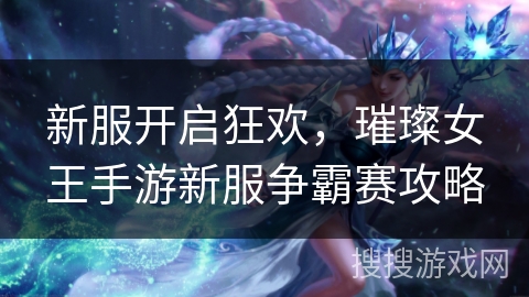 新服开启狂欢，璀璨女王手游新服争霸赛攻略