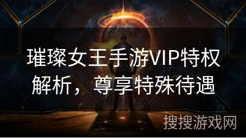 璀璨女王手游VIP特权解析,尊享特殊待遇 璀璨女王手游VIP特权解析,尊享特殊待遇