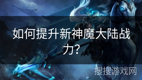 如何提升新神魔大陆战力？