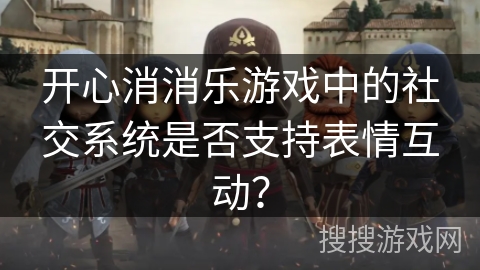 开心消消乐游戏中的社交系统是否支持表情互动？