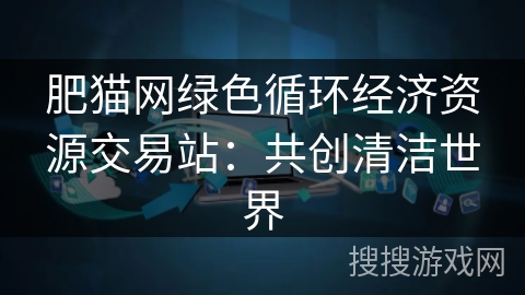 肥猫网绿色循环经济资源交易站：共创清洁世界
