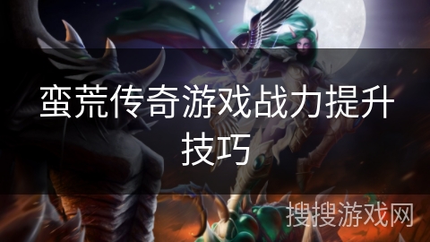 蛮荒传奇游戏战力提升技巧