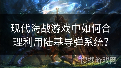 现代海战游戏中如何合理利用陆基导弹系统？