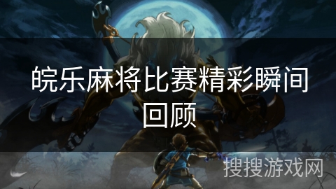皖乐麻将比赛精彩瞬间回顾 皖乐麻将比赛精彩瞬间回顾