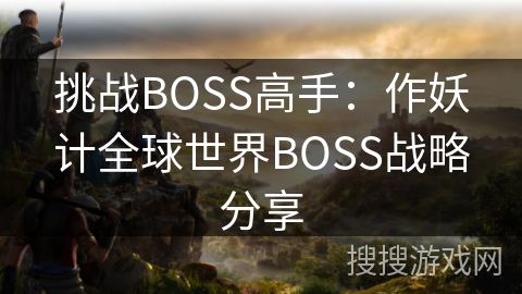 挑战BOSS高手:作妖计全球世界BOSS战略分享 挑战BOSS高手:作妖计全球世界BOSS战略分享