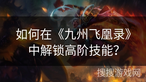 如何在《九州飞凰录》中解锁高阶技能? 如何在《九州飞凰录》中解锁高阶技能?