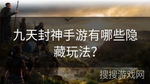 九天封神手游有哪些隐藏玩法?