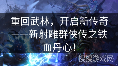 重回武林,开启新传奇——新射雕群侠传之铁血丹心! 重回武林,开启新传奇——新射雕群侠传之铁血丹心!