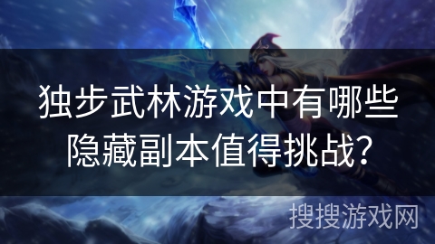 独步武林游戏中有哪些隐藏副本值得挑战? 独步武林游戏中有哪些隐藏副本值得挑战?