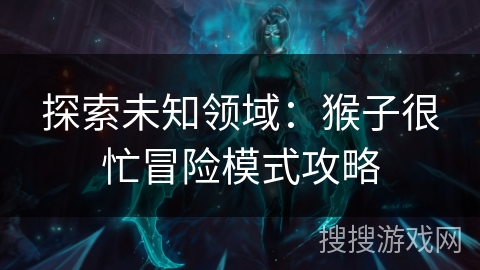 探索未知领域:猴子很忙冒险模式攻略 探索未知领域:猴子很忙冒险模式攻略