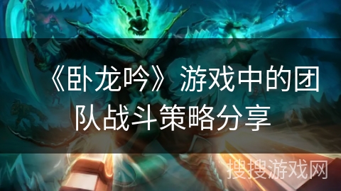 《卧龙吟》游戏中的团队战斗策略分享 《卧龙吟》游戏中的团队战斗策略分享