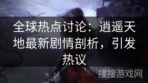 全球热点讨论:逍遥天地最新剧情剖析,引发热议 全球热点讨论:逍遥天地最新剧情剖析,引发热议