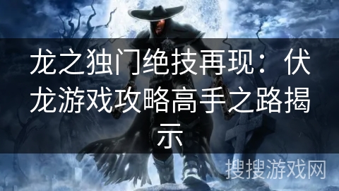 龙之独门绝技再现：伏龙游戏攻略高手之路揭示