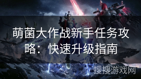 萌菌大作战新手任务攻略:快速升级指南 萌菌大作战新手任务攻略:快速升级指南
