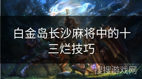 白金岛长沙麻将中的十三烂技巧