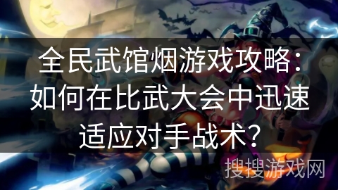 全民武馆烟游戏攻略：如何在比武大会中迅速适应对手战术？