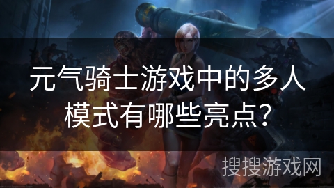 元气骑士游戏中的多人模式有哪些亮点？