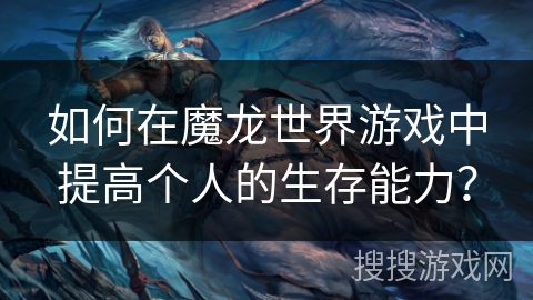 如何在魔龙世界游戏中提高个人的生存能力？