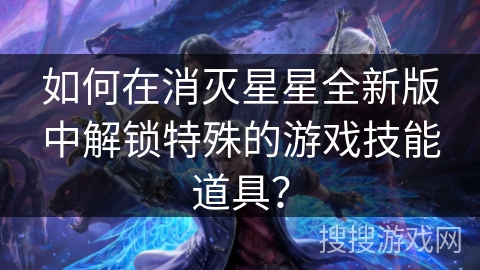 如何在消灭星星全新版中解锁特殊的游戏技能道具？