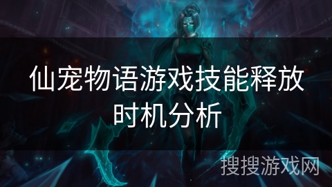 仙宠物语游戏技能释放时机分析 仙宠物语游戏技能释放时机分析