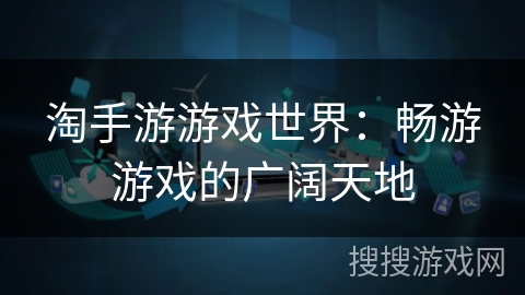 淘手游游戏世界:畅游游戏的广阔天地 淘手游游戏世界:畅游游戏的广阔天地