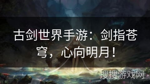 古剑世界手游:剑指苍穹,心向明月! 古剑世界手游:剑指苍穹,心向明月!