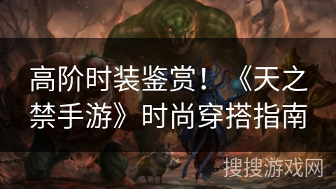 高阶时装鉴赏！《天之禁手游》时尚穿搭指南