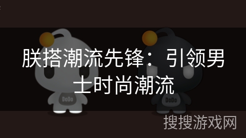 朕搭潮流先锋:引领男士时尚潮流 朕搭潮流先锋:引领男士时尚潮流
