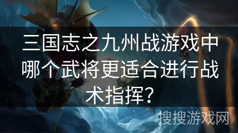 三国志之九州战游戏中哪个武将更适合进行战术指挥？