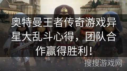 奥特曼王者传奇游戏异星大乱斗心得，团队合作赢得胜利！