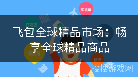 飞包全球精品市场:畅享全球精品商品 飞包全球精品市场:畅享全球精品商品