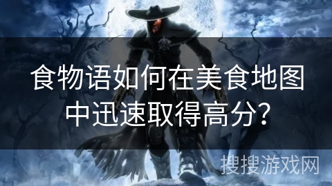 食物语如何在美食地图中迅速取得高分？
