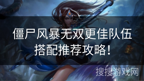 僵尸风暴无双更佳队伍搭配推荐攻略！