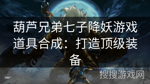 葫芦兄弟七子降妖游戏道具合成:打造顶级装备 葫芦兄弟七子降妖游戏道具合成:打造顶级装备