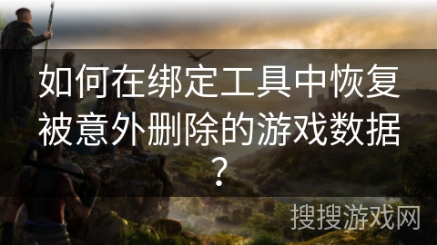 如何在绑定工具中恢复被意外删除的游戏数据？