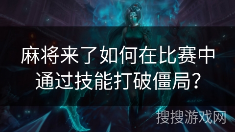 麻将来了如何在比赛中通过技能打破僵局？