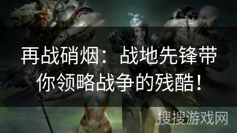 再战硝烟:战地先锋带你领略战争的残酷! 再战硝烟:战地先锋带你领略战争的残酷!