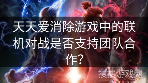 天天爱消除游戏中的联机对战是否支持团队合作？